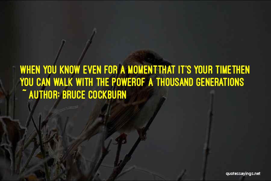 Bruce Cockburn Quotes: When You Know Even For A Momentthat It's Your Timethen You Can Walk With The Powerof A Thousand Generations