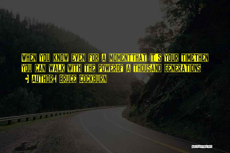 Bruce Cockburn Quotes: When You Know Even For A Momentthat It's Your Timethen You Can Walk With The Powerof A Thousand Generations