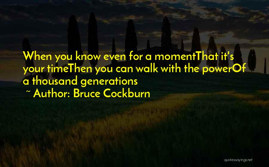 Bruce Cockburn Quotes: When You Know Even For A Momentthat It's Your Timethen You Can Walk With The Powerof A Thousand Generations