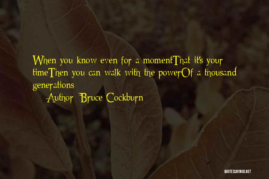 Bruce Cockburn Quotes: When You Know Even For A Momentthat It's Your Timethen You Can Walk With The Powerof A Thousand Generations