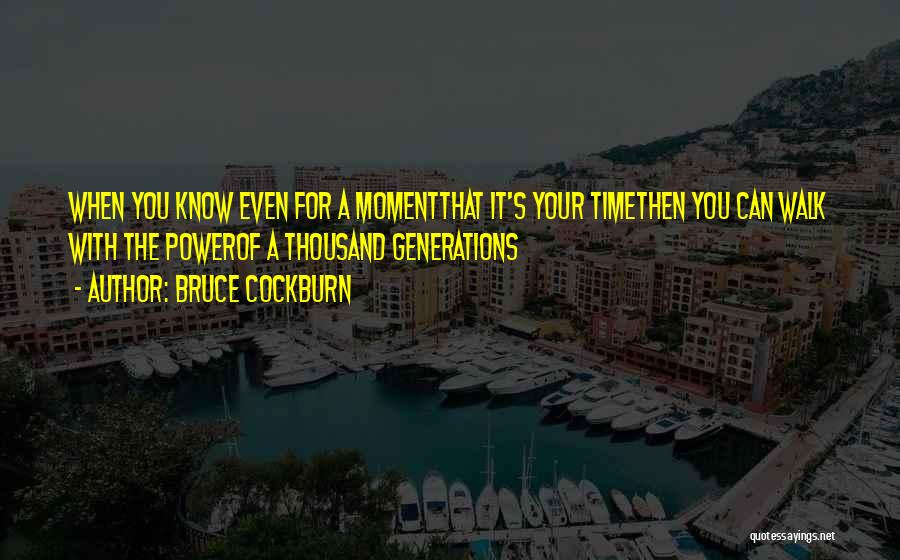 Bruce Cockburn Quotes: When You Know Even For A Momentthat It's Your Timethen You Can Walk With The Powerof A Thousand Generations