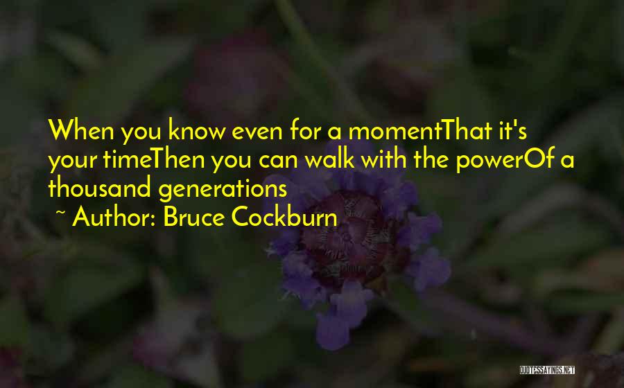 Bruce Cockburn Quotes: When You Know Even For A Momentthat It's Your Timethen You Can Walk With The Powerof A Thousand Generations