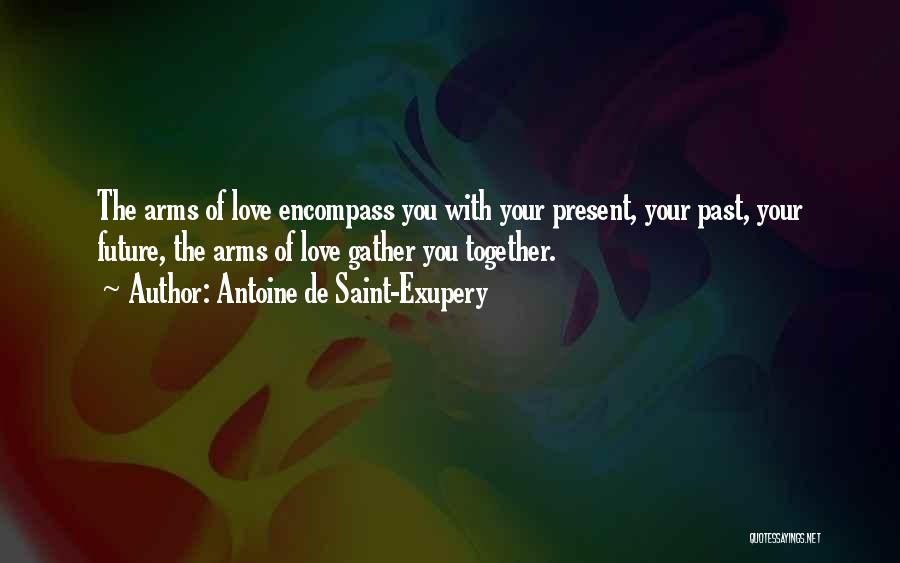 Antoine De Saint-Exupery Quotes: The Arms Of Love Encompass You With Your Present, Your Past, Your Future, The Arms Of Love Gather You Together.