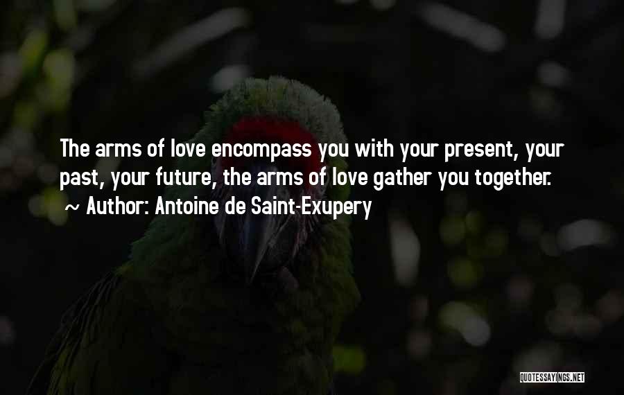 Antoine De Saint-Exupery Quotes: The Arms Of Love Encompass You With Your Present, Your Past, Your Future, The Arms Of Love Gather You Together.