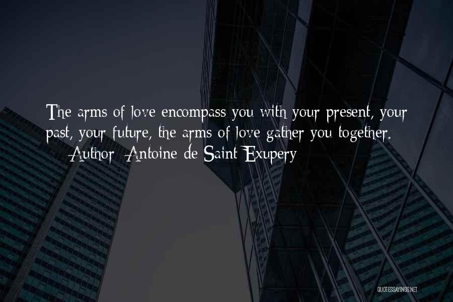 Antoine De Saint-Exupery Quotes: The Arms Of Love Encompass You With Your Present, Your Past, Your Future, The Arms Of Love Gather You Together.