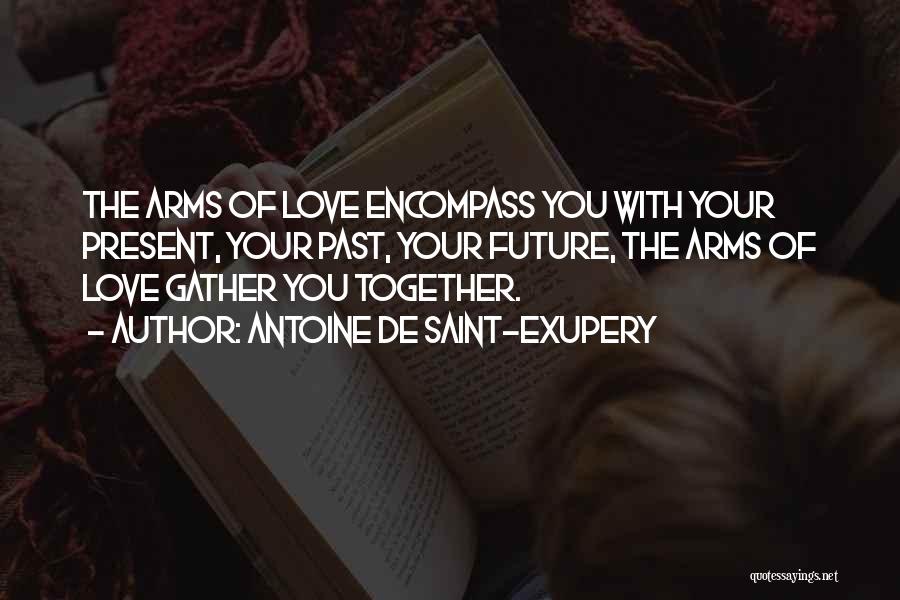 Antoine De Saint-Exupery Quotes: The Arms Of Love Encompass You With Your Present, Your Past, Your Future, The Arms Of Love Gather You Together.