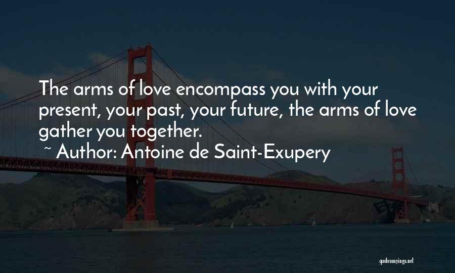 Antoine De Saint-Exupery Quotes: The Arms Of Love Encompass You With Your Present, Your Past, Your Future, The Arms Of Love Gather You Together.