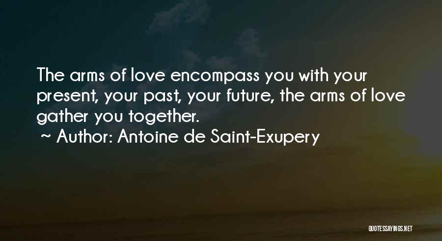 Antoine De Saint-Exupery Quotes: The Arms Of Love Encompass You With Your Present, Your Past, Your Future, The Arms Of Love Gather You Together.