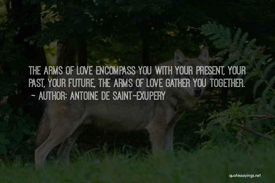 Antoine De Saint-Exupery Quotes: The Arms Of Love Encompass You With Your Present, Your Past, Your Future, The Arms Of Love Gather You Together.