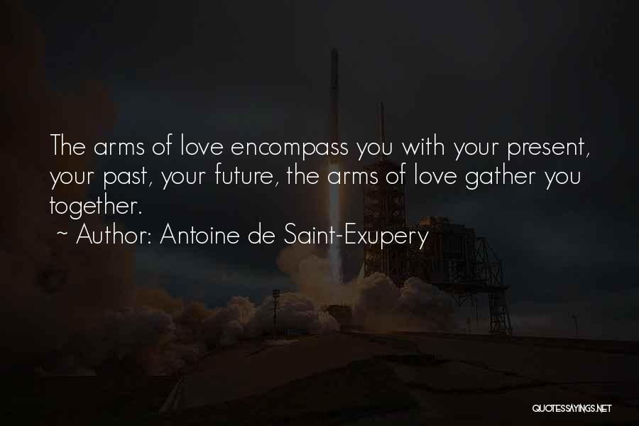 Antoine De Saint-Exupery Quotes: The Arms Of Love Encompass You With Your Present, Your Past, Your Future, The Arms Of Love Gather You Together.