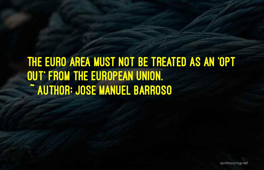 Jose Manuel Barroso Quotes: The Euro Area Must Not Be Treated As An 'opt Out' From The European Union.