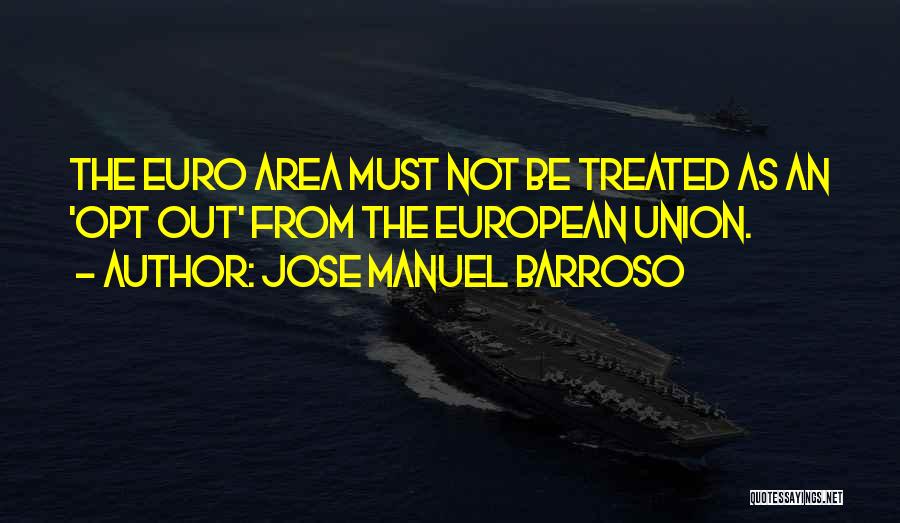 Jose Manuel Barroso Quotes: The Euro Area Must Not Be Treated As An 'opt Out' From The European Union.