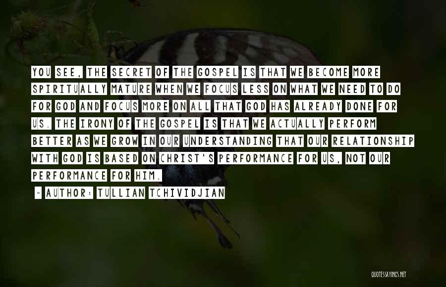 Tullian Tchividjian Quotes: You See, The Secret Of The Gospel Is That We Become More Spiritually Mature When We Focus Less On What