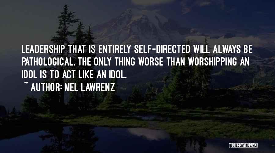 Mel Lawrenz Quotes: Leadership That Is Entirely Self-directed Will Always Be Pathological. The Only Thing Worse Than Worshipping An Idol Is To Act