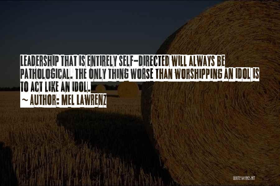 Mel Lawrenz Quotes: Leadership That Is Entirely Self-directed Will Always Be Pathological. The Only Thing Worse Than Worshipping An Idol Is To Act