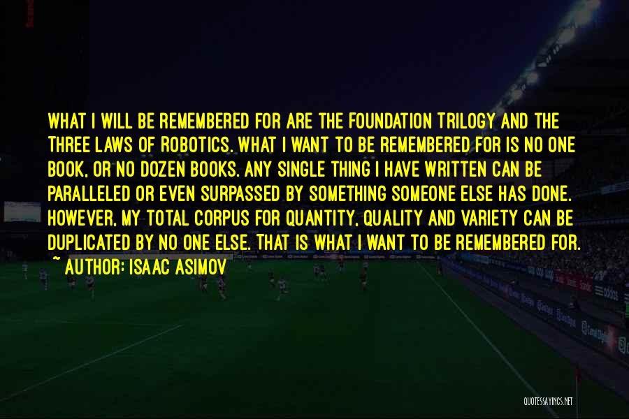 Isaac Asimov Quotes: What I Will Be Remembered For Are The Foundation Trilogy And The Three Laws Of Robotics. What I Want To