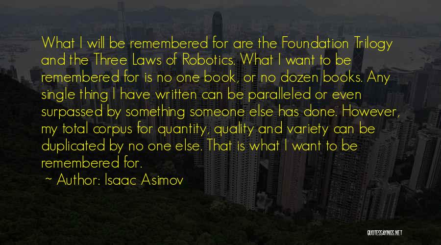 Isaac Asimov Quotes: What I Will Be Remembered For Are The Foundation Trilogy And The Three Laws Of Robotics. What I Want To