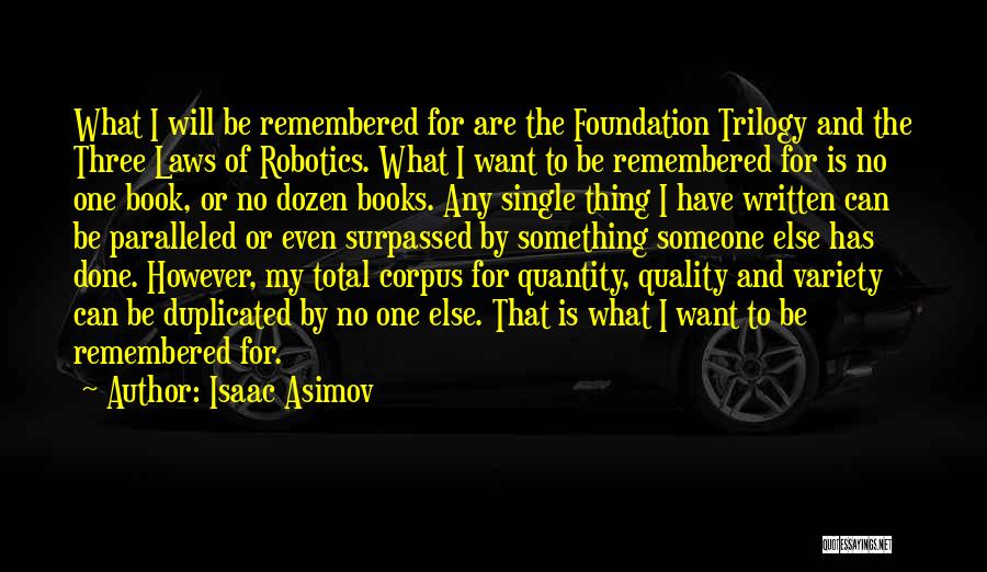 Isaac Asimov Quotes: What I Will Be Remembered For Are The Foundation Trilogy And The Three Laws Of Robotics. What I Want To