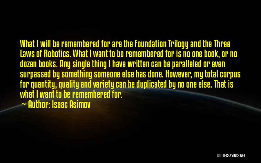 Isaac Asimov Quotes: What I Will Be Remembered For Are The Foundation Trilogy And The Three Laws Of Robotics. What I Want To