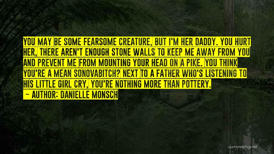 Danielle Monsch Quotes: You May Be Some Fearsome Creature, But I'm Her Daddy. You Hurt Her, There Aren't Enough Stone Walls To Keep