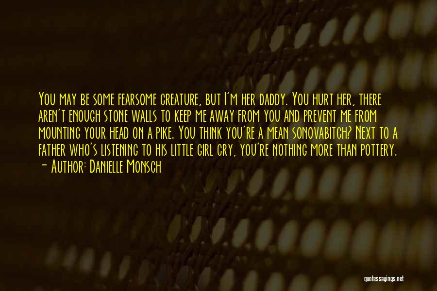 Danielle Monsch Quotes: You May Be Some Fearsome Creature, But I'm Her Daddy. You Hurt Her, There Aren't Enough Stone Walls To Keep