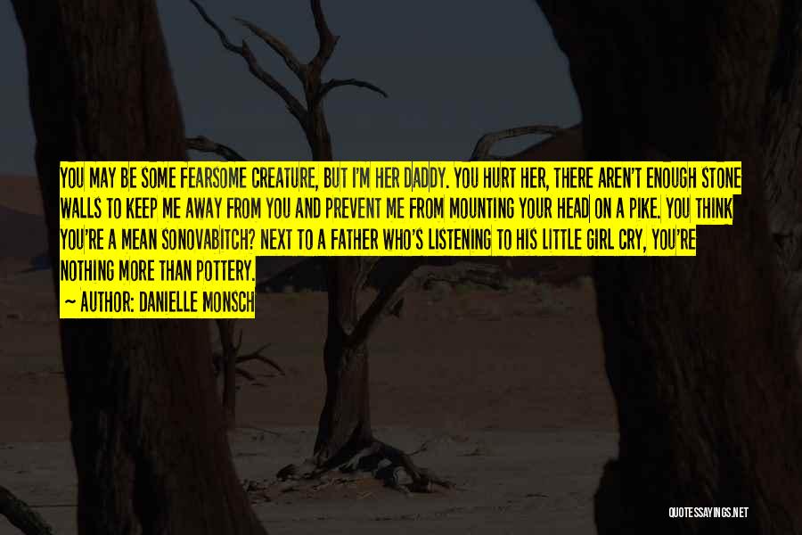 Danielle Monsch Quotes: You May Be Some Fearsome Creature, But I'm Her Daddy. You Hurt Her, There Aren't Enough Stone Walls To Keep