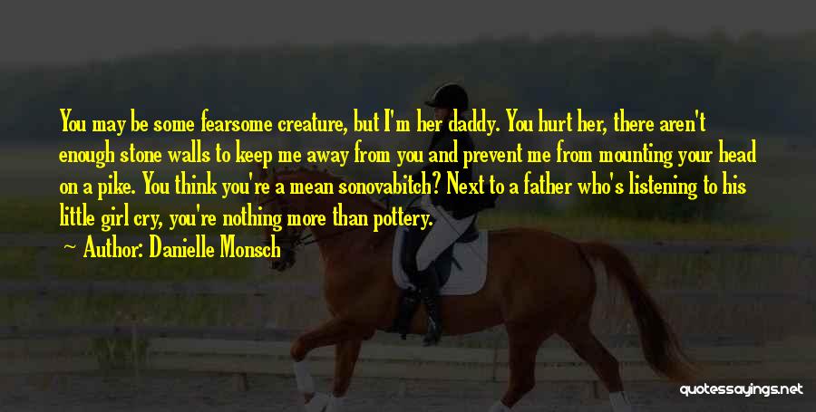 Danielle Monsch Quotes: You May Be Some Fearsome Creature, But I'm Her Daddy. You Hurt Her, There Aren't Enough Stone Walls To Keep