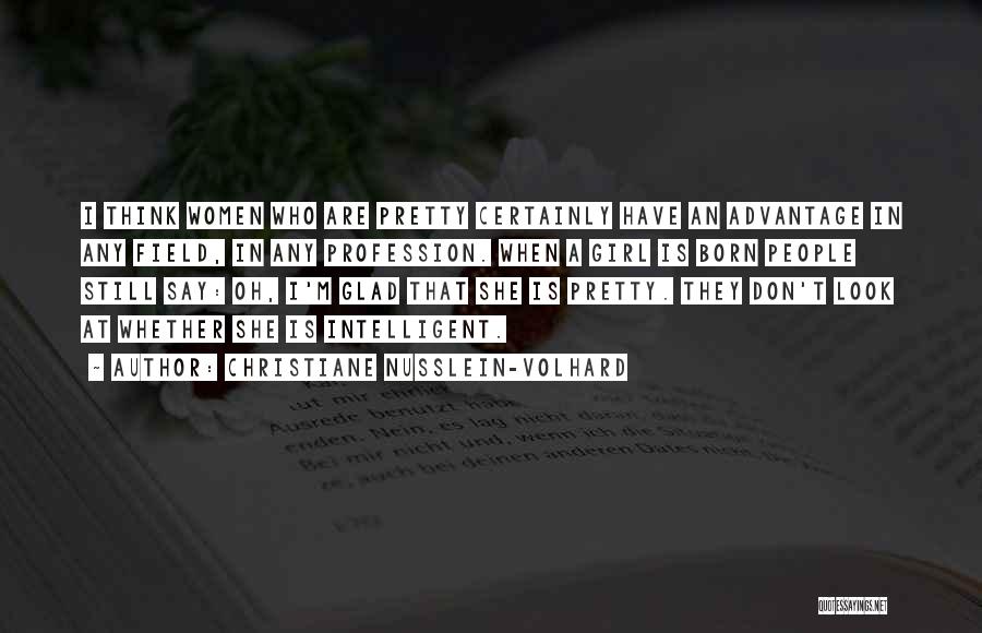 Christiane Nusslein-Volhard Quotes: I Think Women Who Are Pretty Certainly Have An Advantage In Any Field, In Any Profession. When A Girl Is