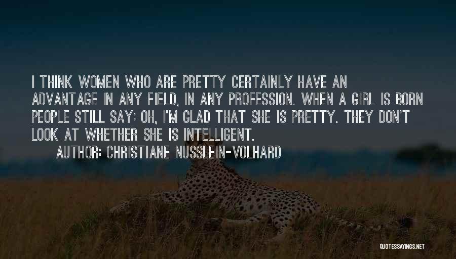 Christiane Nusslein-Volhard Quotes: I Think Women Who Are Pretty Certainly Have An Advantage In Any Field, In Any Profession. When A Girl Is