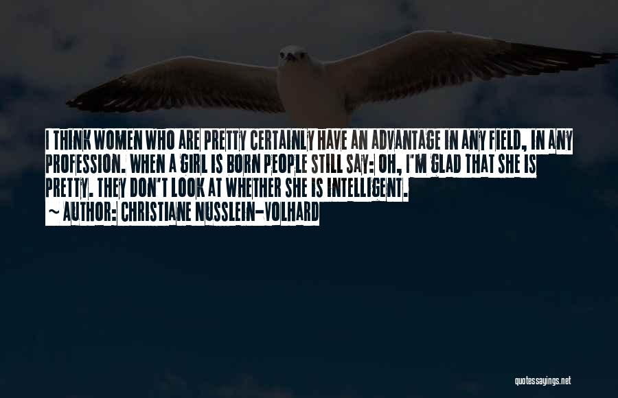 Christiane Nusslein-Volhard Quotes: I Think Women Who Are Pretty Certainly Have An Advantage In Any Field, In Any Profession. When A Girl Is