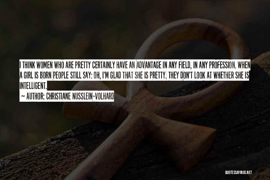 Christiane Nusslein-Volhard Quotes: I Think Women Who Are Pretty Certainly Have An Advantage In Any Field, In Any Profession. When A Girl Is