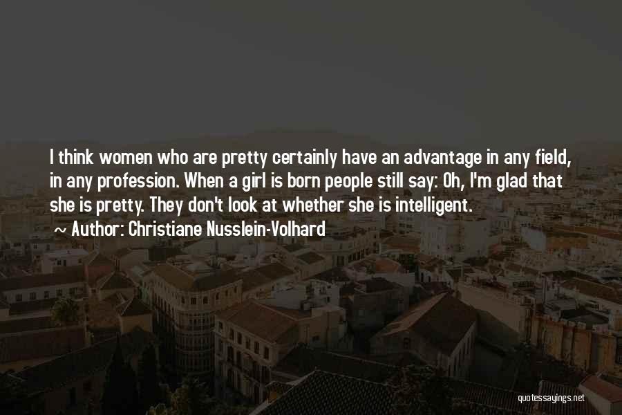 Christiane Nusslein-Volhard Quotes: I Think Women Who Are Pretty Certainly Have An Advantage In Any Field, In Any Profession. When A Girl Is