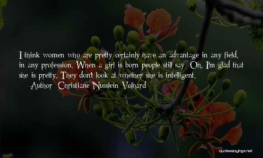 Christiane Nusslein-Volhard Quotes: I Think Women Who Are Pretty Certainly Have An Advantage In Any Field, In Any Profession. When A Girl Is