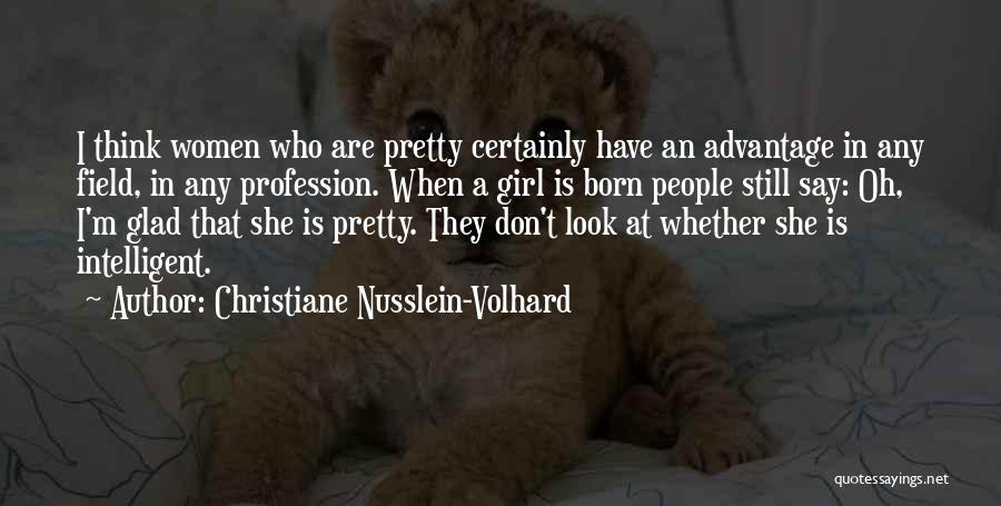 Christiane Nusslein-Volhard Quotes: I Think Women Who Are Pretty Certainly Have An Advantage In Any Field, In Any Profession. When A Girl Is