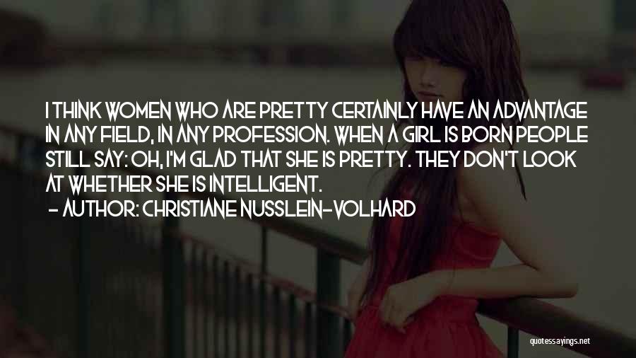Christiane Nusslein-Volhard Quotes: I Think Women Who Are Pretty Certainly Have An Advantage In Any Field, In Any Profession. When A Girl Is