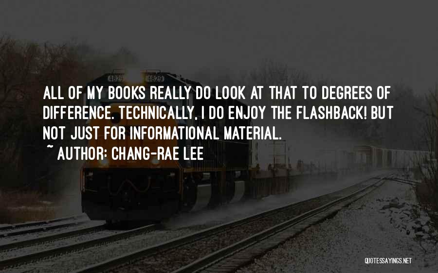 Chang-rae Lee Quotes: All Of My Books Really Do Look At That To Degrees Of Difference. Technically, I Do Enjoy The Flashback! But