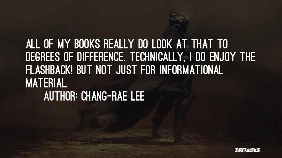 Chang-rae Lee Quotes: All Of My Books Really Do Look At That To Degrees Of Difference. Technically, I Do Enjoy The Flashback! But