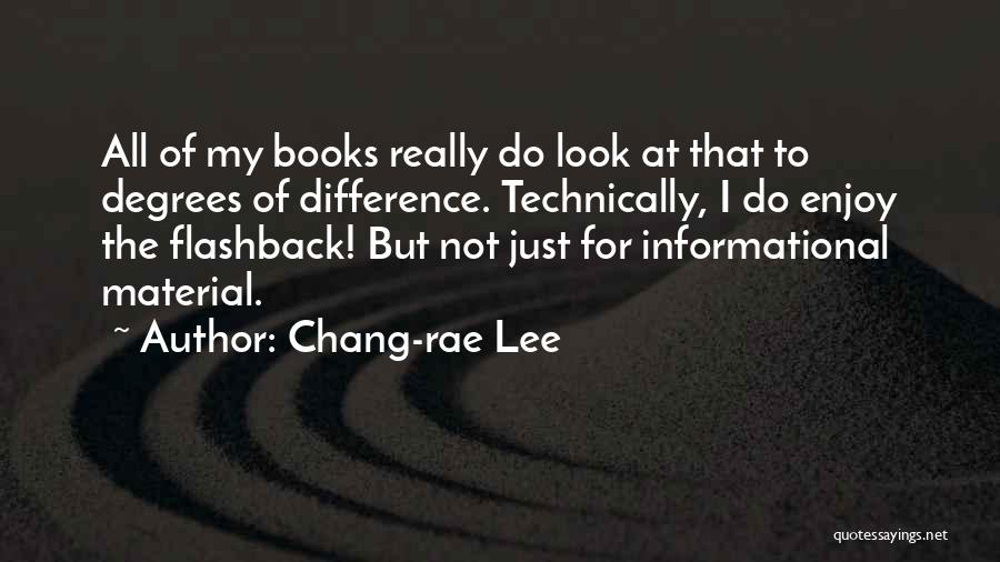 Chang-rae Lee Quotes: All Of My Books Really Do Look At That To Degrees Of Difference. Technically, I Do Enjoy The Flashback! But