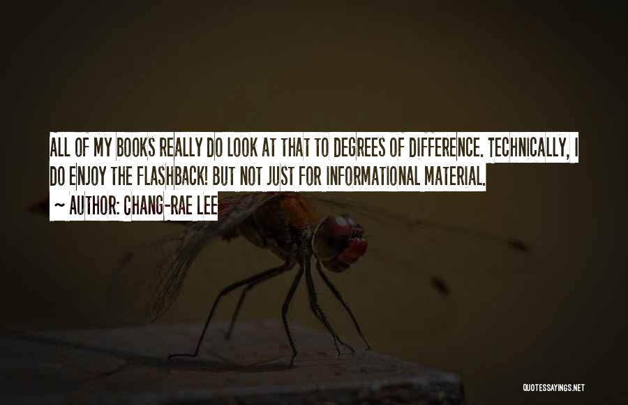 Chang-rae Lee Quotes: All Of My Books Really Do Look At That To Degrees Of Difference. Technically, I Do Enjoy The Flashback! But