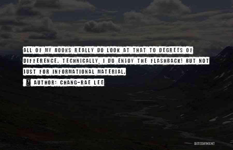 Chang-rae Lee Quotes: All Of My Books Really Do Look At That To Degrees Of Difference. Technically, I Do Enjoy The Flashback! But