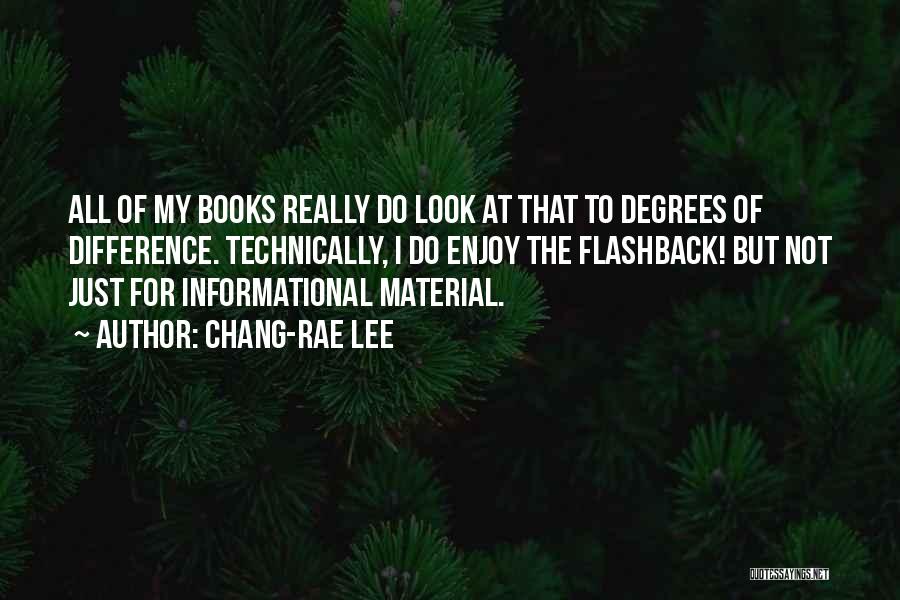 Chang-rae Lee Quotes: All Of My Books Really Do Look At That To Degrees Of Difference. Technically, I Do Enjoy The Flashback! But