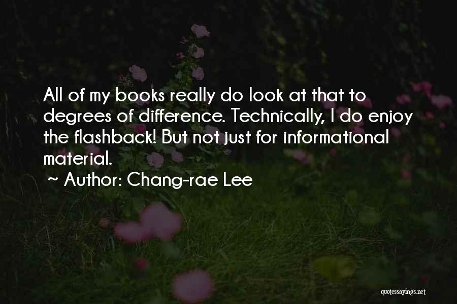 Chang-rae Lee Quotes: All Of My Books Really Do Look At That To Degrees Of Difference. Technically, I Do Enjoy The Flashback! But