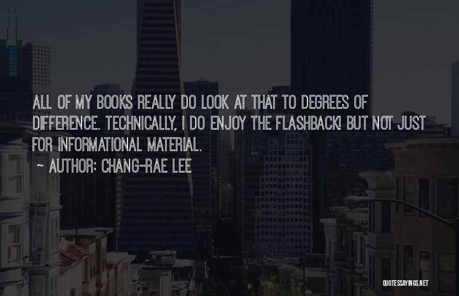 Chang-rae Lee Quotes: All Of My Books Really Do Look At That To Degrees Of Difference. Technically, I Do Enjoy The Flashback! But