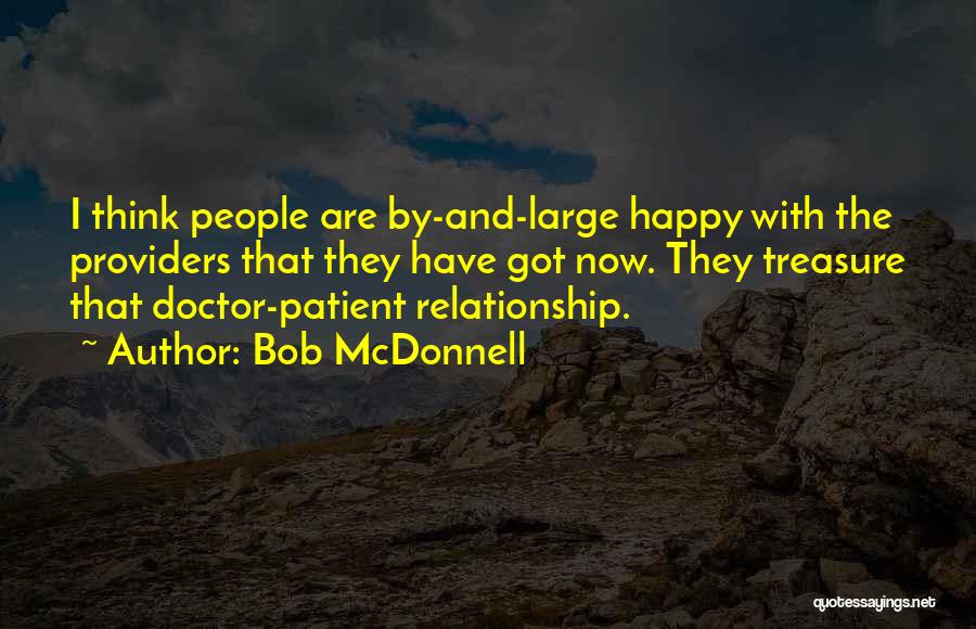 Bob McDonnell Quotes: I Think People Are By-and-large Happy With The Providers That They Have Got Now. They Treasure That Doctor-patient Relationship.