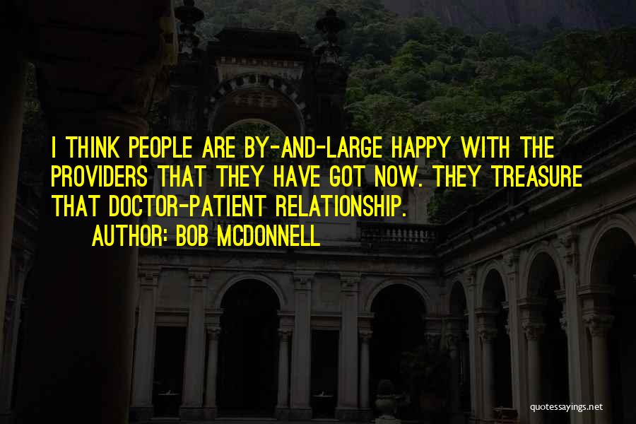 Bob McDonnell Quotes: I Think People Are By-and-large Happy With The Providers That They Have Got Now. They Treasure That Doctor-patient Relationship.