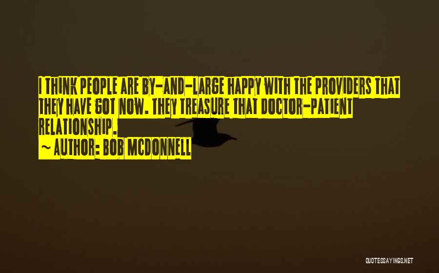 Bob McDonnell Quotes: I Think People Are By-and-large Happy With The Providers That They Have Got Now. They Treasure That Doctor-patient Relationship.