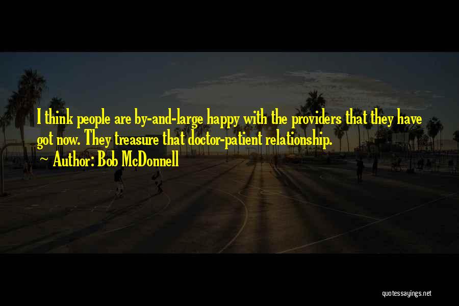 Bob McDonnell Quotes: I Think People Are By-and-large Happy With The Providers That They Have Got Now. They Treasure That Doctor-patient Relationship.