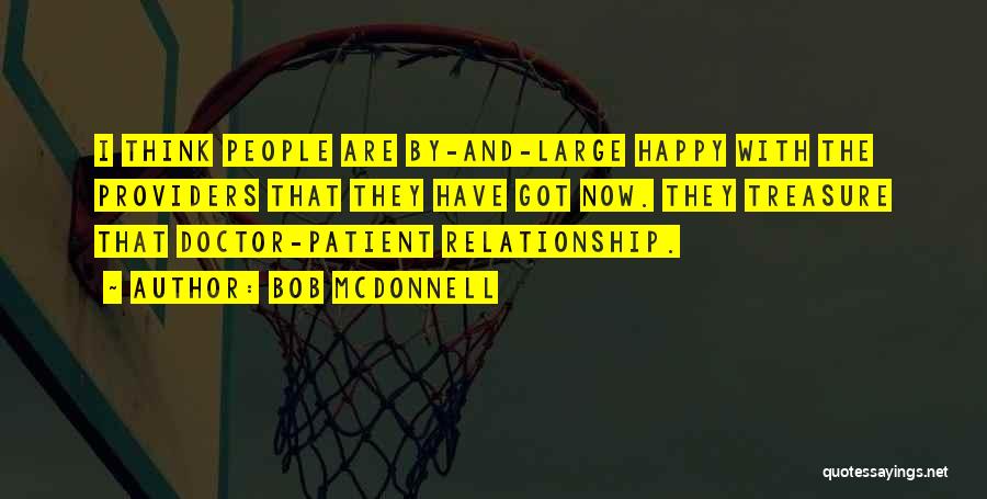 Bob McDonnell Quotes: I Think People Are By-and-large Happy With The Providers That They Have Got Now. They Treasure That Doctor-patient Relationship.