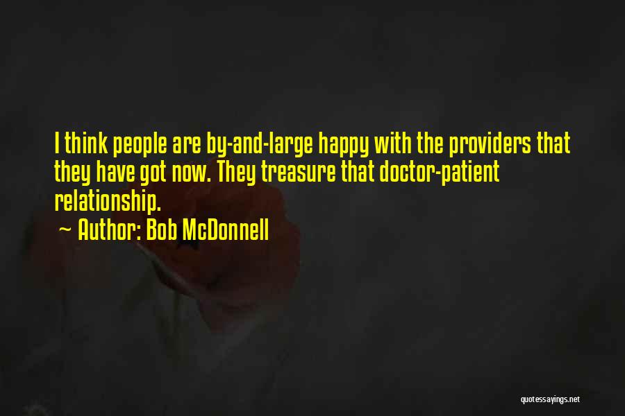 Bob McDonnell Quotes: I Think People Are By-and-large Happy With The Providers That They Have Got Now. They Treasure That Doctor-patient Relationship.