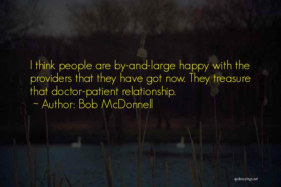 Bob McDonnell Quotes: I Think People Are By-and-large Happy With The Providers That They Have Got Now. They Treasure That Doctor-patient Relationship.